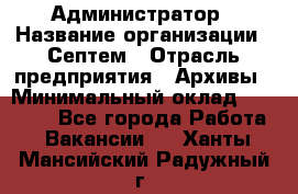 Администратор › Название организации ­ Септем › Отрасль предприятия ­ Архивы › Минимальный оклад ­ 25 000 - Все города Работа » Вакансии   . Ханты-Мансийский,Радужный г.